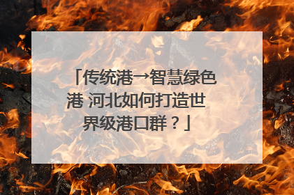 传统港→智慧绿色港 河北如何打造世界级港口群？