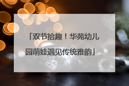 双节拾趣！华苑幼儿园萌娃遇见传统雅韵