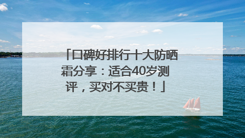 口碑好排行十大防晒霜分享：适合40岁测评，买对不买贵！