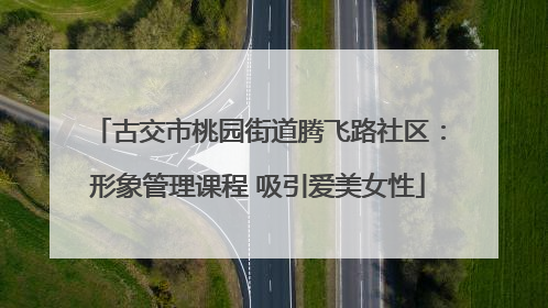 古交市桃园街道腾飞路社区：形象管理课程 吸引爱美女性