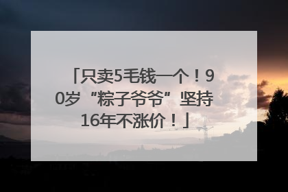 只卖5毛钱一个！90岁“粽子爷爷”坚持16年不涨价！