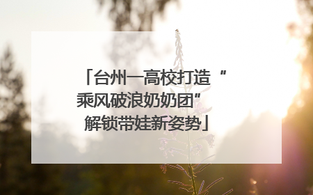 台州一高校打造“乘风破浪奶奶团” 解锁带娃新姿势