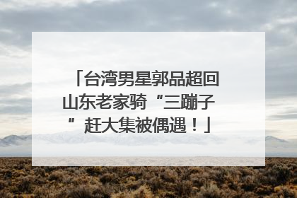 台湾男星郭品超回山东老家骑“三蹦子”赶大集被偶遇！
