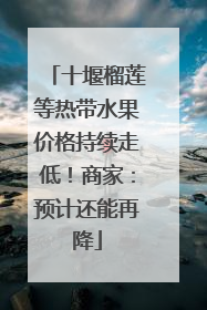 十堰榴莲等热带水果价格持续走低！商家：预计还能再降