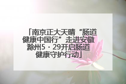 南京正大天晴“肠道健康中国行”走进安徽滁州5・29开启肠道健康守护行动