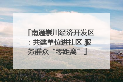 南通崇川经济开发区：共建单位进社区 服务群众“零距离”