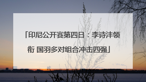 印尼公开赛第四日：李诗沣领衔 国羽多对组合冲击四强