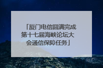 厦门电信圆满完成第十七届海峡论坛大会通信保障任务