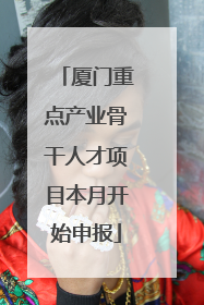 厦门重点产业骨干人才项目本月开始申报