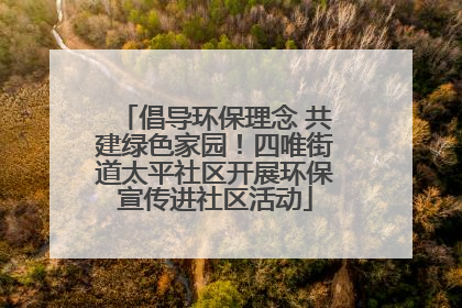 倡导环保理念 共建绿色家园！四唯街道太平社区开展环保宣传进社区活动
