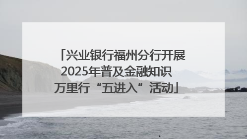 兴业银行福州分行开展2025年普及金融知识万里行“五进入”活动