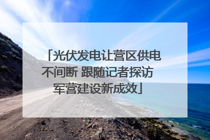 光伏发电让营区供电不间断 跟随记者探访军营建设新成效