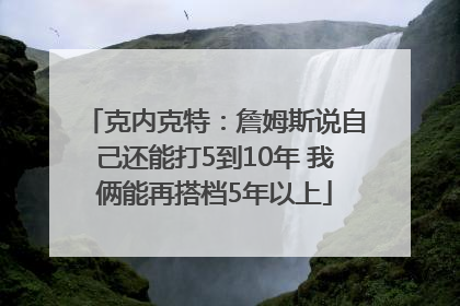 克内克特：詹姆斯说自己还能打5到10年 我俩能再搭档5年以上