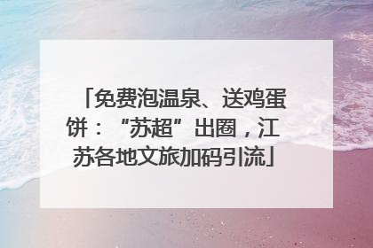 免费泡温泉、送鸡蛋饼：“苏超”出圈，江苏各地文旅加码引流