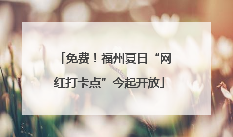 免费！福州夏日“网红打卡点”今起开放