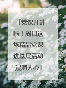 党课开讲啦！周口这场精品党课进基层活动浸润人心