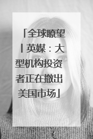全球瞭望丨英媒：大型机构投资者正在撤出美国市场