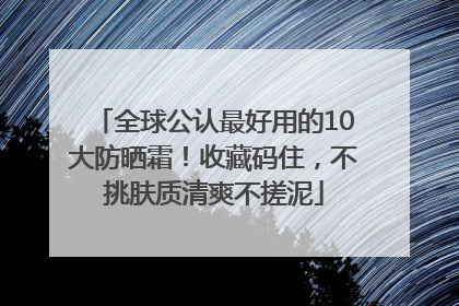 全球公认最好用的10大防晒霜！收藏码住，不挑肤质清爽不搓泥