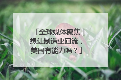 全球媒体聚焦｜想让制造业回流，美国有能力吗？