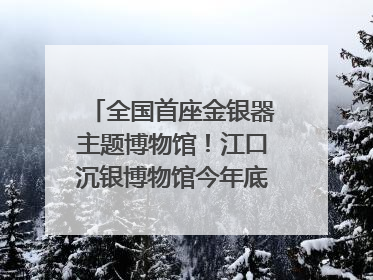 全国首座金银器主题博物馆！江口沉银博物馆今年底投入试运行｜万千气象看四川