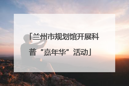 兰州市规划馆开展科普“嘉年华”活动
