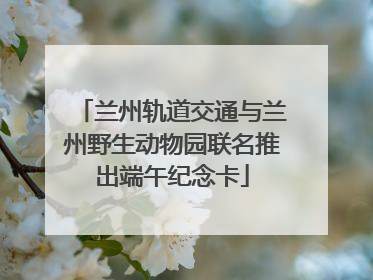 兰州轨道交通与兰州野生动物园联名推出端午纪念卡