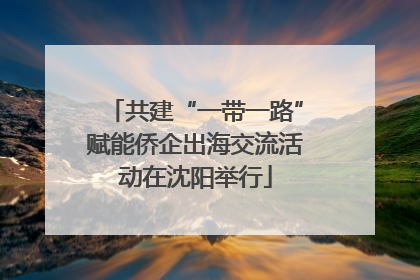 共建“一带一路”赋能侨企出海交流活动在沈阳举行