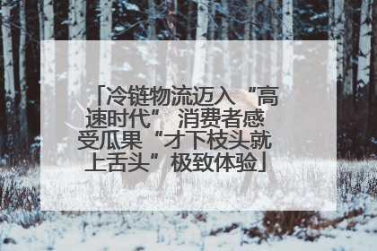 冷链物流迈入“高速时代” 消费者感受瓜果“才下枝头就上舌头”极致体验
