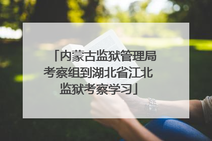 内蒙古监狱管理局考察组到湖北省江北监狱考察学习