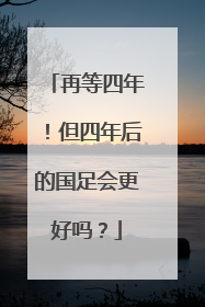 再等四年！但四年后的国足会更好吗？