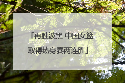 再胜波黑 中国女篮取得热身赛两连胜