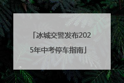 冰城交警发布2025年中考停车指南