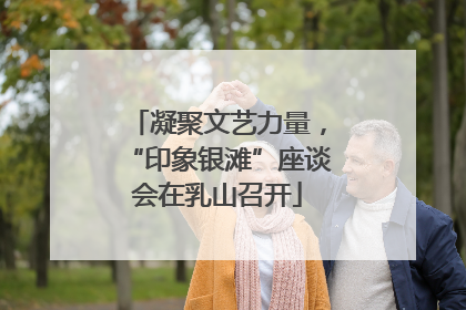 凝聚文艺力量，“印象银滩”座谈会在乳山召开