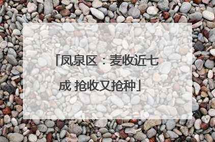 凤泉区：麦收近七成 抢收又抢种