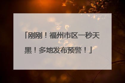 刚刚！福州市区一秒天黑！多地发布预警！