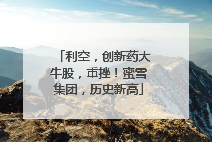 利空，创新药大牛股，重挫！蜜雪集团，历史新高