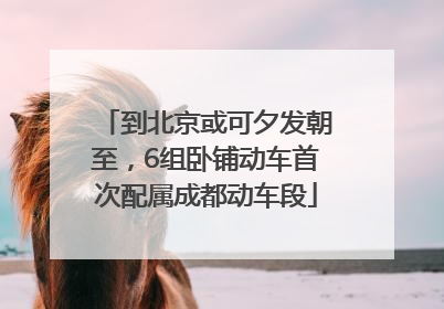 到北京或可夕发朝至，6组卧铺动车首次配属成都动车段
