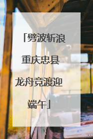 劈波斩浪 重庆忠县龙舟竞渡迎端午