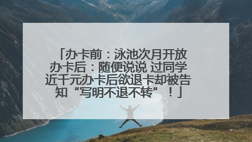 办卡前：泳池次月开放 办卡后：随便说说 过同学近千元办卡后欲退卡却被告知“写明不退不转”！