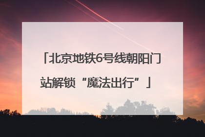 北京地铁6号线朝阳门站解锁“魔法出行”