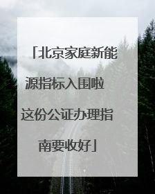 北京家庭新能源指标入围啦 这份公证办理指南要收好