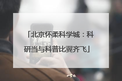 北京怀柔科学城：科研当与科普比翼齐飞