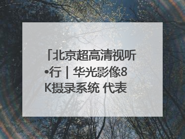 北京超高清视听•行｜华光影像8K摄录系统 代表北京超高清技术站上国家舞台