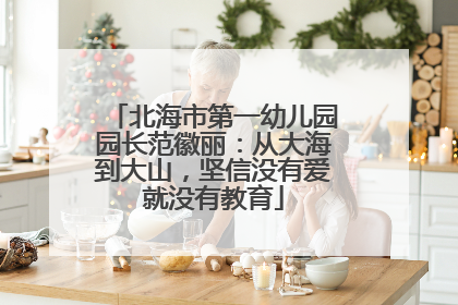 北海市第一幼儿园园长范徽丽：从大海到大山，坚信没有爱就没有教育