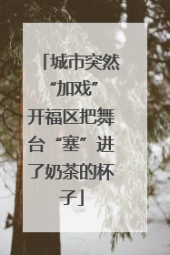 城市突然“加戏” 开福区把舞台“塞”进了奶茶的杯子