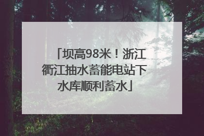 坝高98米！浙江衢江抽水蓄能电站下水库顺利蓄水