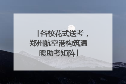 各校花式送考，郑州航空港构筑温暖助考矩阵