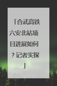 合武高铁六安北站项目进展如何？记者实探