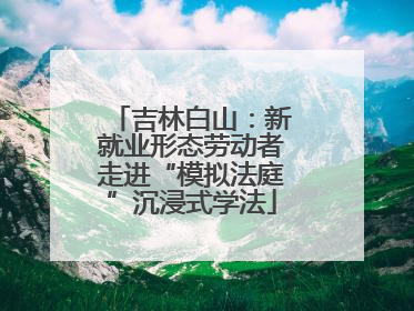 吉林白山：新就业形态劳动者走进“模拟法庭”沉浸式学法