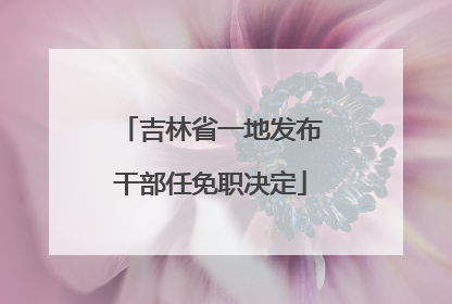 吉林省一地发布干部任免职决定
